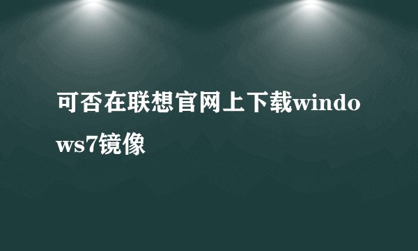 可否在联想官网上下载windows7镜像