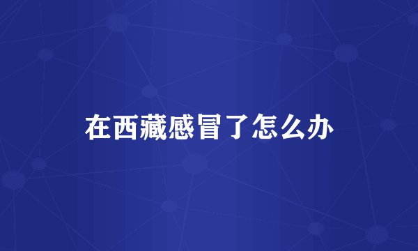 在西藏感冒了怎么办