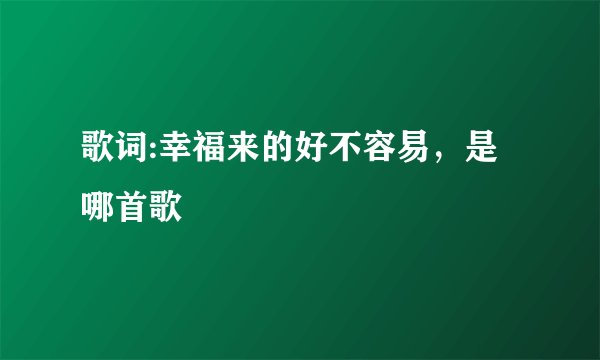 歌词:幸福来的好不容易，是哪首歌