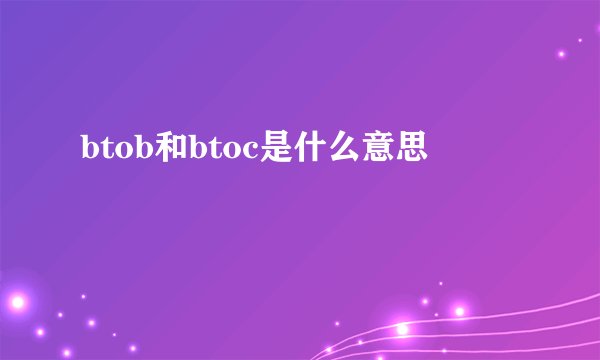 btob和btoc是什么意思