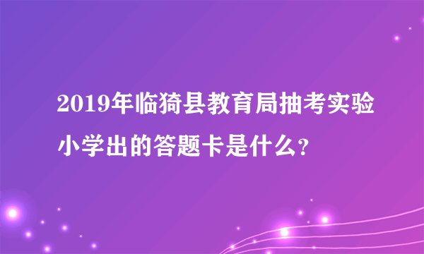 2019年临猗县教育局抽考实验小学出的答题卡是什么？