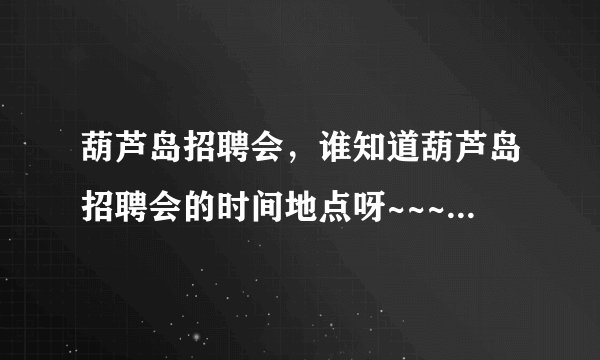 葫芦岛招聘会，谁知道葫芦岛招聘会的时间地点呀~~~最近的事那天，都需要什么？