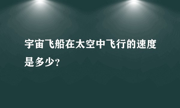 宇宙飞船在太空中飞行的速度是多少？