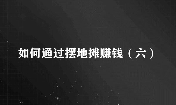 如何通过摆地摊赚钱（六）