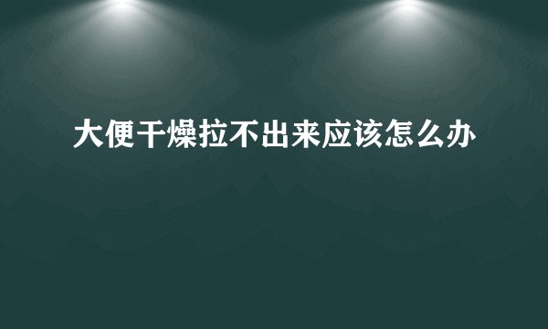 大便干燥拉不出来应该怎么办