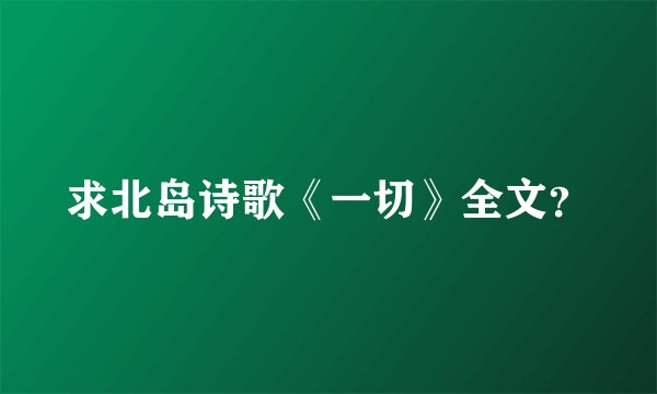 求北岛诗歌《一切》全文？