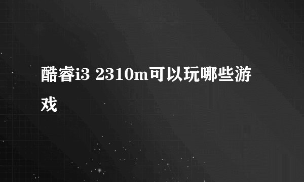 酷睿i3 2310m可以玩哪些游戏