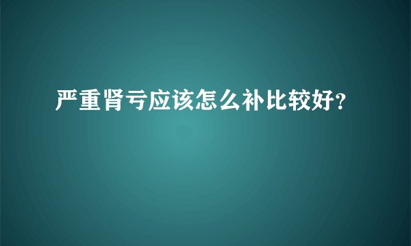 严重肾亏应该怎么补比较好？