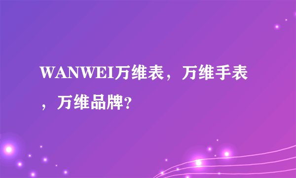 WANWEI万维表,万维手表,万维品牌?