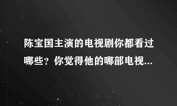 陈宝国主演的电视剧你都看过哪些？你觉得他的哪部电视剧最经典？
