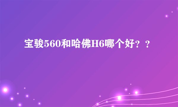 宝骏560和哈佛H6哪个好？？