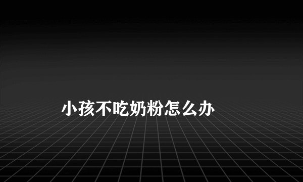 
    小孩不吃奶粉怎么办
  