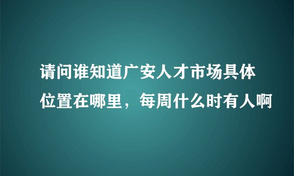 请问谁知道广安人才市场具体位置在哪里，每周什么时有人啊