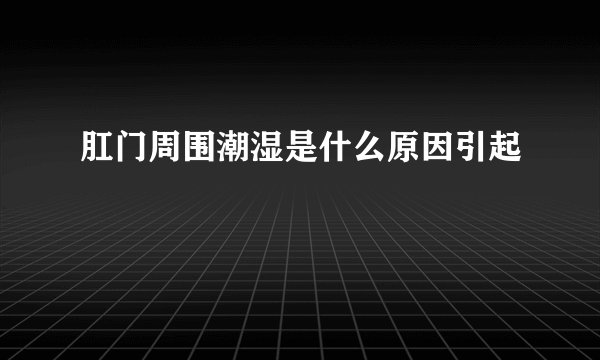 肛门周围潮湿是什么原因引起