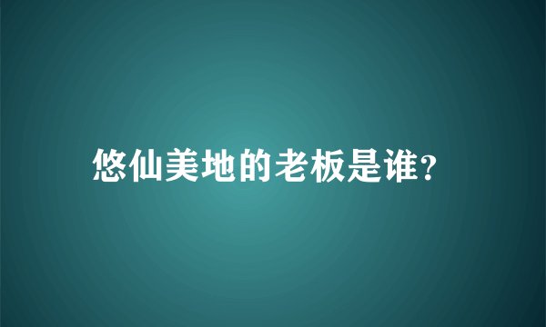 悠仙美地的老板是谁？