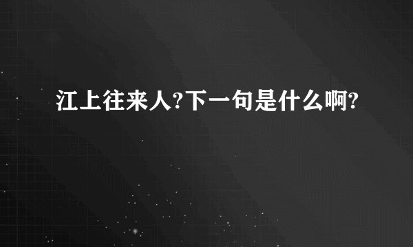 江上往来人?下一句是什么啊?