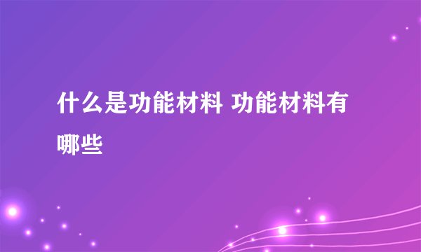 什么是功能材料 功能材料有哪些