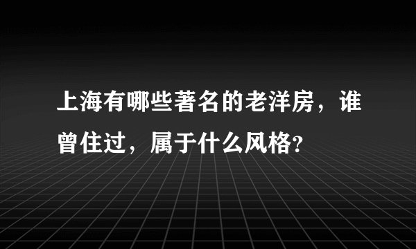 上海有哪些著名的老洋房，谁曾住过，属于什么风格？