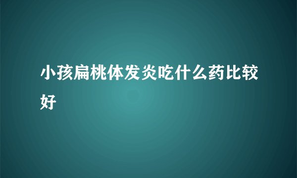 小孩扁桃体发炎吃什么药比较好
