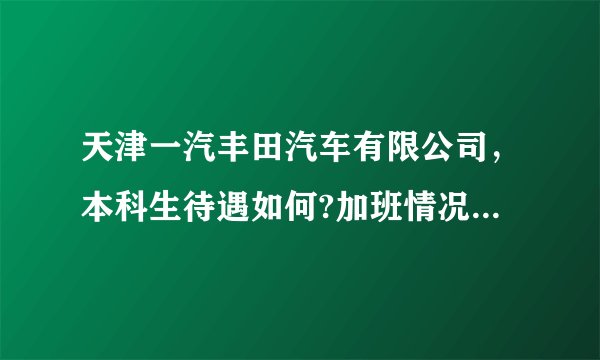 天津一汽丰田汽车有限公司，本科生待遇如何?加班情况怎么样？