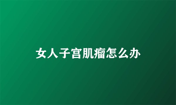 女人子宫肌瘤怎么办