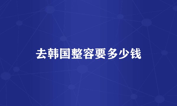 去韩国整容要多少钱