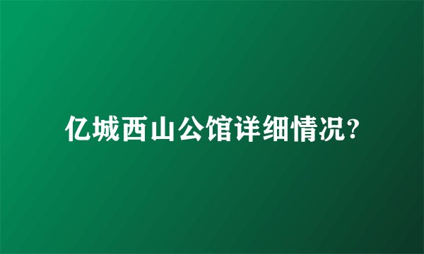 亿城西山公馆详细情况?