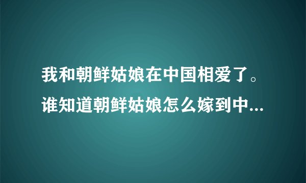 我和朝鲜姑娘在中国相爱了。谁知道朝鲜姑娘怎么嫁到中国？最好是合法的。不懂的别说，答非所问的更别说...