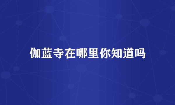 伽蓝寺在哪里你知道吗