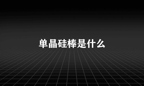 单晶硅棒是什么