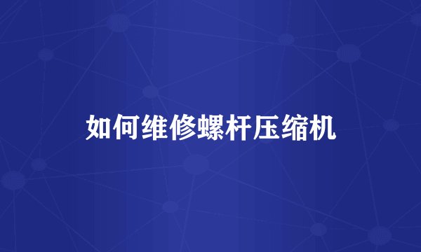 如何维修螺杆压缩机