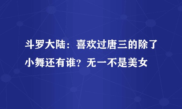 斗罗大陆:喜欢过唐三的除了小舞还有谁?无一不是美女