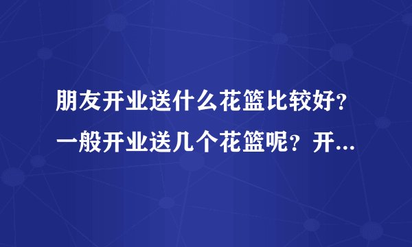 朋友开业送什么花篮比较好?一般开业送几个花篮呢?开业花篮价格大概是多少?