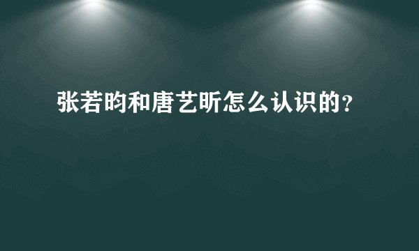 张若昀和唐艺昕怎么认识的？