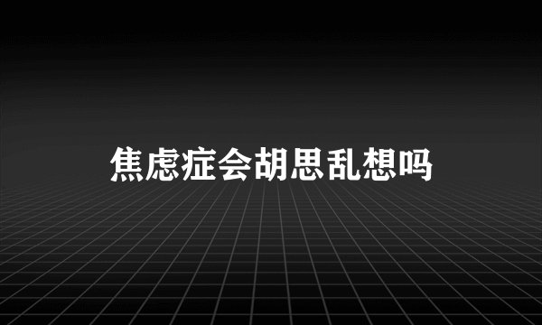 焦虑症会胡思乱想吗