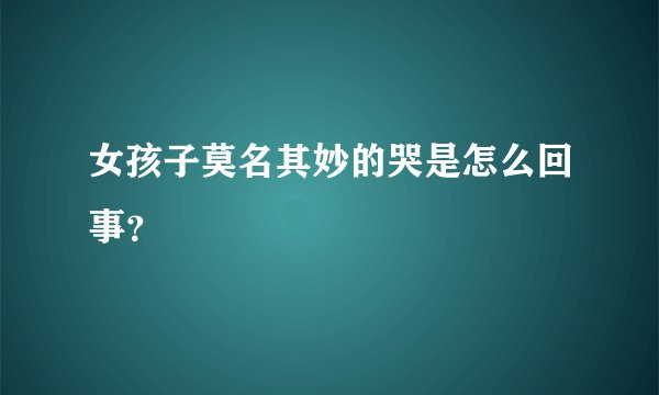 女孩子莫名其妙的哭是怎么回事？