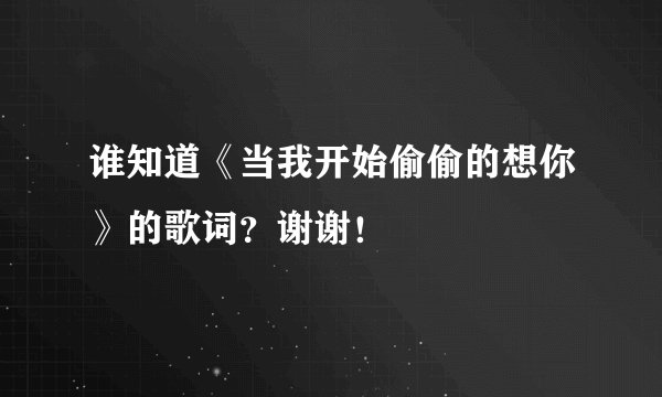 谁知道《当我开始偷偷的想你》的歌词？谢谢！