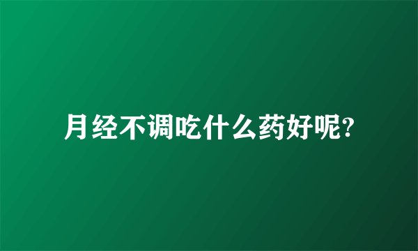 月经不调吃什么药好呢?