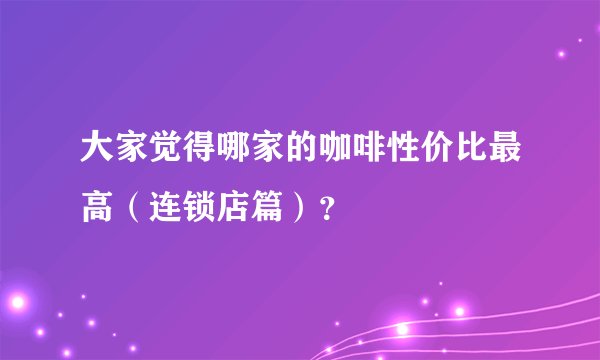 大家觉得哪家的咖啡性价比最高(连锁店篇)?