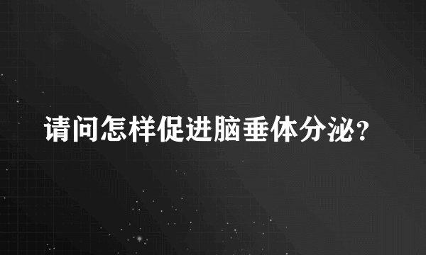 请问怎样促进脑垂体分泌?