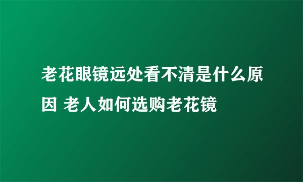 老花眼镜远处看不清是什么原因 老人如何选购老花镜