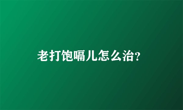 老打饱嗝儿怎么治？