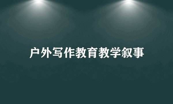 户外写作教育教学叙事