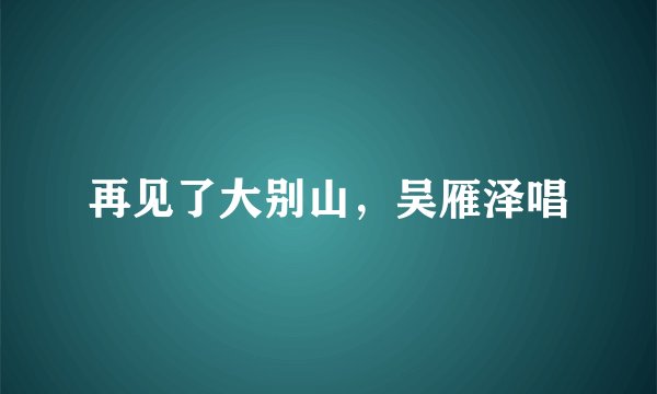 再见了大别山，吴雁泽唱