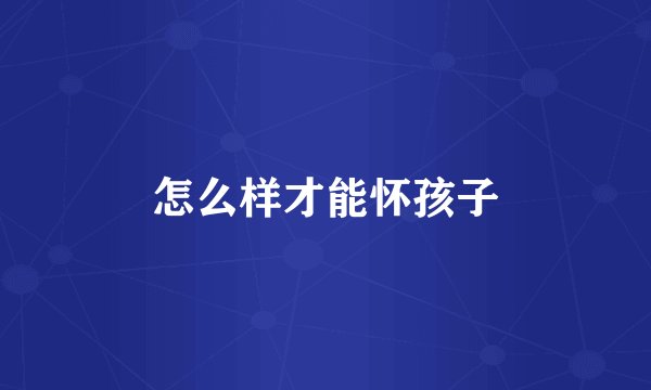 怎么样才能怀孩子