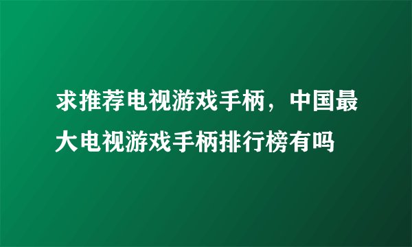 求推荐电视游戏手柄，中国最大电视游戏手柄排行榜有吗