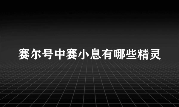 赛尔号中赛小息有哪些精灵