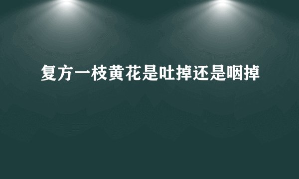 复方一枝黄花是吐掉还是咽掉