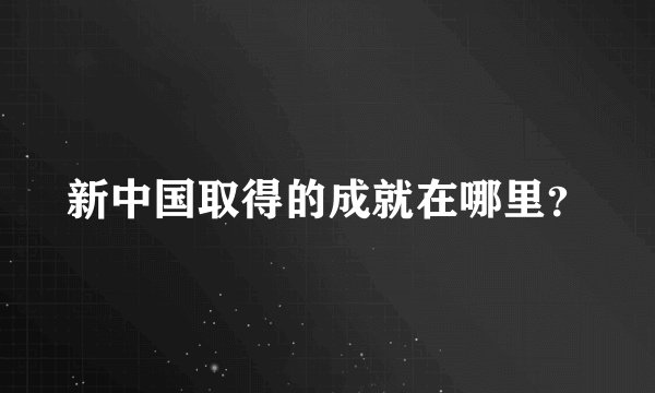 新中国取得的成就在哪里？
