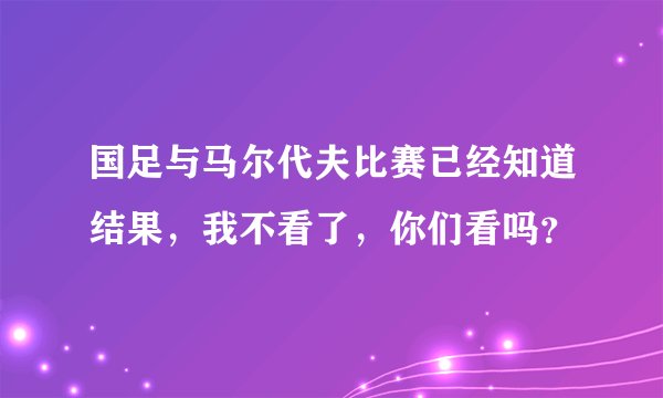 国足与马尔代夫比赛已经知道结果,我不看了,你们看吗?